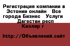 Регистрация компании в Эстонии онлайн - Все города Бизнес » Услуги   . Дагестан респ.,Кизляр г.